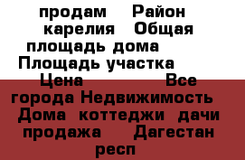 продам  › Район ­ карелия › Общая площадь дома ­ 100 › Площадь участка ­ 15 › Цена ­ 850 000 - Все города Недвижимость » Дома, коттеджи, дачи продажа   . Дагестан респ.